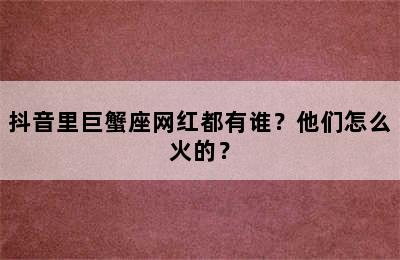 抖音里巨蟹座网红都有谁？他们怎么火的？