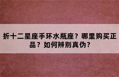 折十二星座手环水瓶座？哪里购买正品？如何辨别真伪？