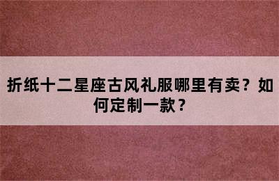 折纸十二星座古风礼服哪里有卖？如何定制一款？