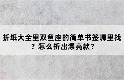 折纸大全里双鱼座的简单书签哪里找？怎么折出漂亮款？