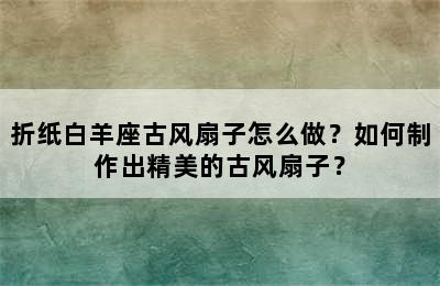 折纸白羊座古风扇子怎么做？如何制作出精美的古风扇子？
