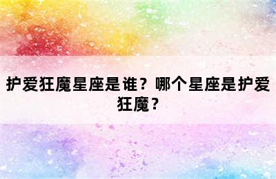 护爱狂魔星座是谁？哪个星座是护爱狂魔？