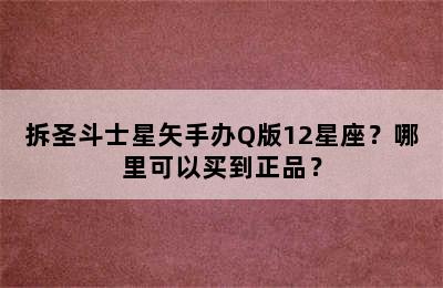 拆圣斗士星矢手办Q版12星座？哪里可以买到正品？