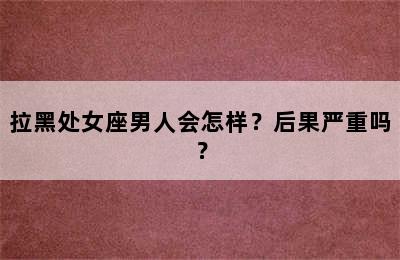 拉黑处女座男人会怎样？后果严重吗？