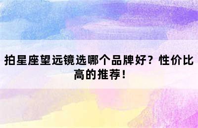 拍星座望远镜选哪个品牌好？性价比高的推荐！