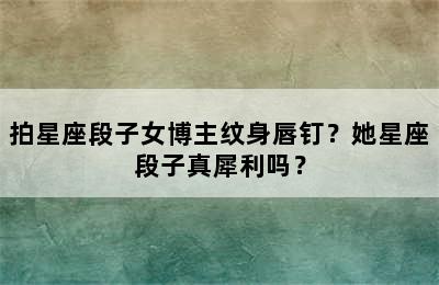 拍星座段子女博主纹身唇钉？她星座段子真犀利吗？