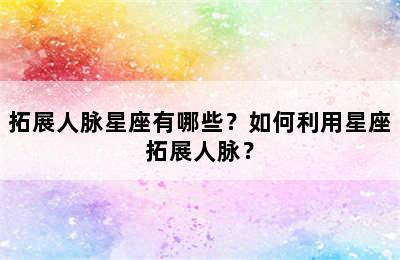 拓展人脉星座有哪些？如何利用星座拓展人脉？