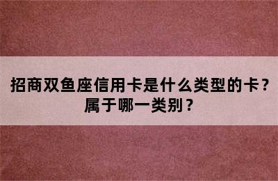 招商双鱼座信用卡是什么类型的卡？属于哪一类别？
