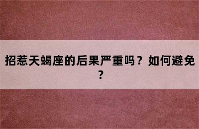 招惹天蝎座的后果严重吗？如何避免？