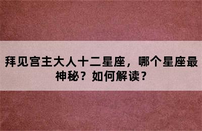 拜见宫主大人十二星座，哪个星座最神秘？如何解读？