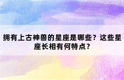拥有上古神兽的星座是哪些？这些星座长相有何特点？