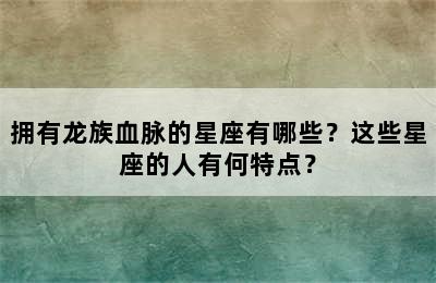拥有龙族血脉的星座有哪些？这些星座的人有何特点？