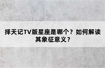 择天记TV版星座是哪个？如何解读其象征意义？