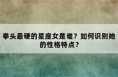 拳头最硬的星座女是谁？如何识别她的性格特点？