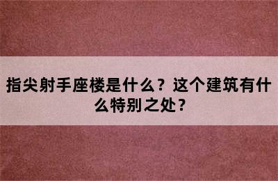 指尖射手座楼是什么？这个建筑有什么特别之处？
