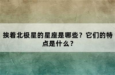 挨着北极星的星座是哪些？它们的特点是什么？