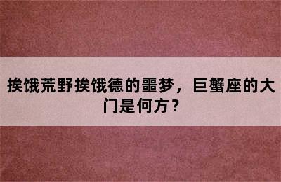 挨饿荒野挨饿德的噩梦，巨蟹座的大门是何方？