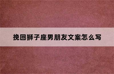 挽回狮子座男朋友文案怎么写