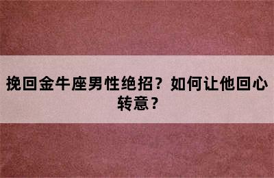 挽回金牛座男性绝招？如何让他回心转意？