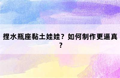 捏水瓶座黏土娃娃？如何制作更逼真？