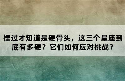 捏过才知道是硬骨头，这三个星座到底有多硬？它们如何应对挑战？