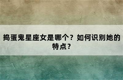 捣蛋鬼星座女是哪个？如何识别她的特点？
