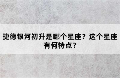 捷德银河初升是哪个星座？这个星座有何特点？