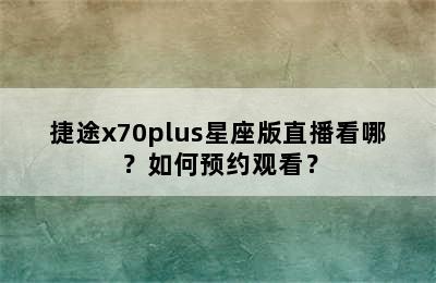 捷途x70plus星座版直播看哪？如何预约观看？
