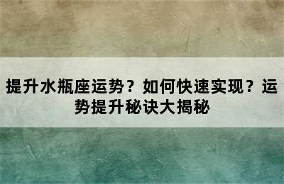 提升水瓶座运势？如何快速实现？运势提升秘诀大揭秘