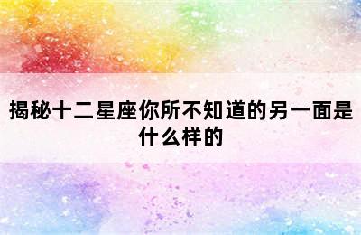 揭秘十二星座你所不知道的另一面是什么样的