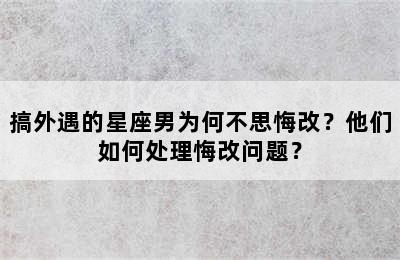 搞外遇的星座男为何不思悔改？他们如何处理悔改问题？