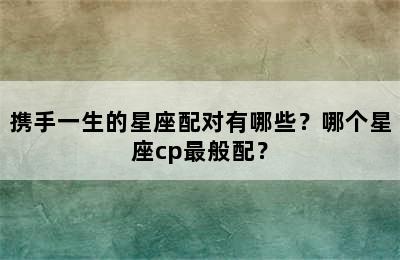 携手一生的星座配对有哪些？哪个星座cp最般配？