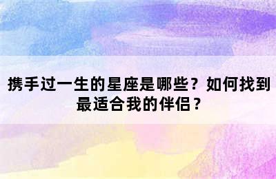 携手过一生的星座是哪些？如何找到最适合我的伴侣？
