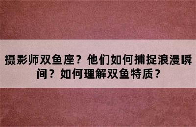 摄影师双鱼座？他们如何捕捉浪漫瞬间？如何理解双鱼特质？