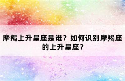 摩羯上升星座是谁？如何识别摩羯座的上升星座？