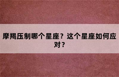 摩羯压制哪个星座？这个星座如何应对？