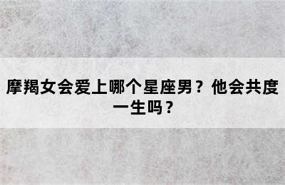 摩羯女会爱上哪个星座男？他会共度一生吗？