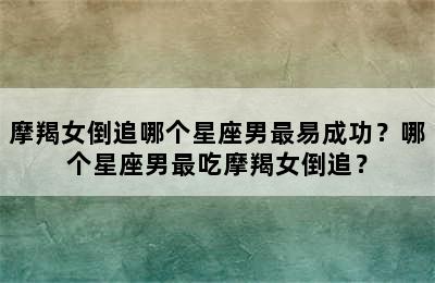 摩羯女倒追哪个星座男最易成功？哪个星座男最吃摩羯女倒追？