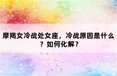 摩羯女冷战处女座，冷战原因是什么？如何化解？