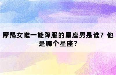 摩羯女唯一能降服的星座男是谁？他是哪个星座？