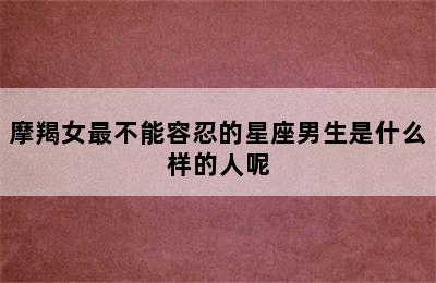 摩羯女最不能容忍的星座男生是什么样的人呢