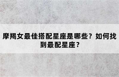 摩羯女最佳搭配星座是哪些？如何找到最配星座？