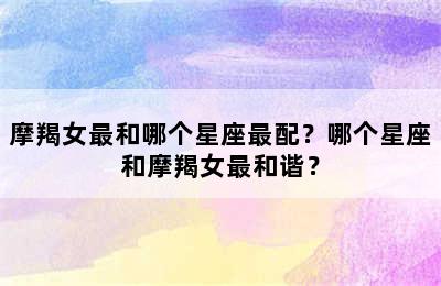 摩羯女最和哪个星座最配？哪个星座和摩羯女最和谐？
