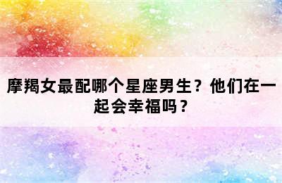 摩羯女最配哪个星座男生？他们在一起会幸福吗？