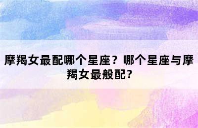 摩羯女最配哪个星座？哪个星座与摩羯女最般配？