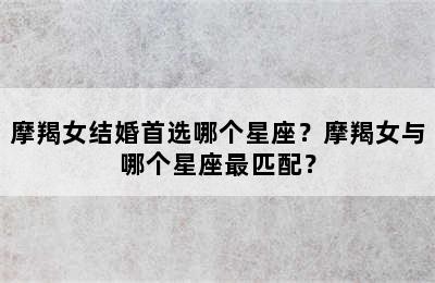摩羯女结婚首选哪个星座？摩羯女与哪个星座最匹配？