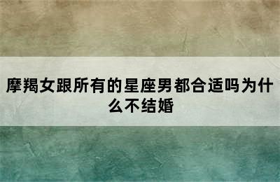 摩羯女跟所有的星座男都合适吗为什么不结婚