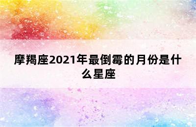 摩羯座2021年最倒霉的月份是什么星座