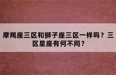 摩羯座三区和狮子座三区一样吗？三区星座有何不同？