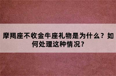 摩羯座不收金牛座礼物是为什么？如何处理这种情况？